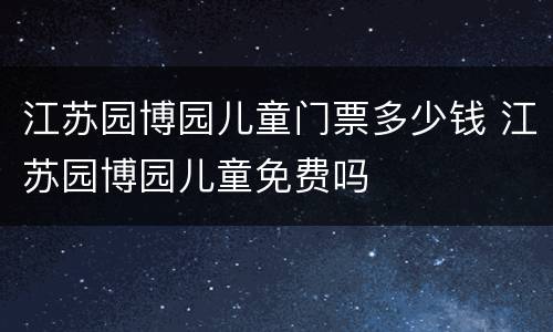 江苏园博园儿童门票多少钱 江苏园博园儿童免费吗