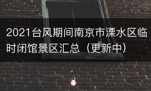 2021台风期间南京市溧水区临时闭馆景区汇总（更新中）