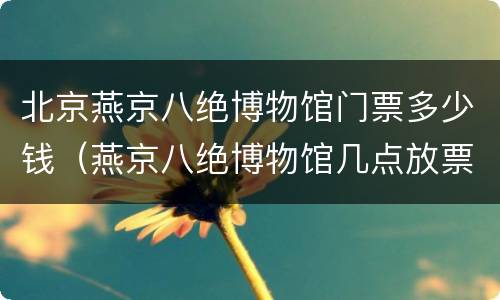 北京燕京八绝博物馆门票多少钱（燕京八绝博物馆几点放票）