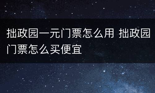 拙政园一元门票怎么用 拙政园门票怎么买便宜