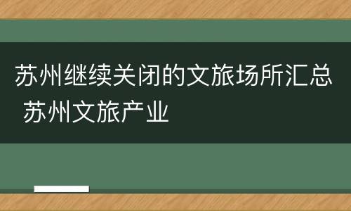 苏州继续关闭的文旅场所汇总 苏州文旅产业
