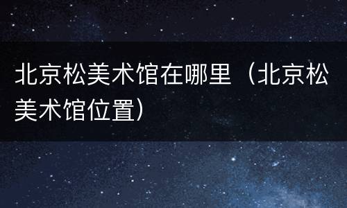 北京松美术馆在哪里（北京松美术馆位置）
