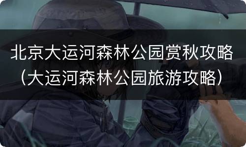 北京大运河森林公园赏秋攻略（大运河森林公园旅游攻略）