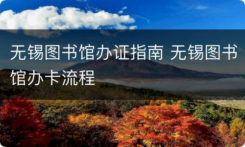 无锡图书馆办证指南 无锡图书馆办卡流程