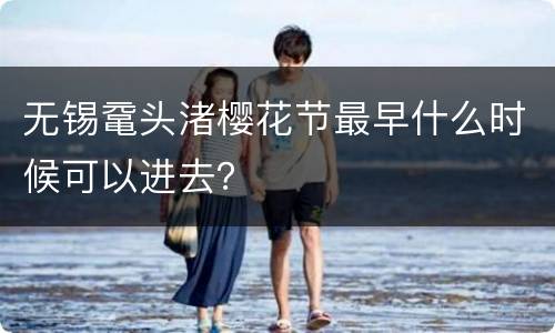无锡鼋头渚樱花节最早什么时候可以进去？
