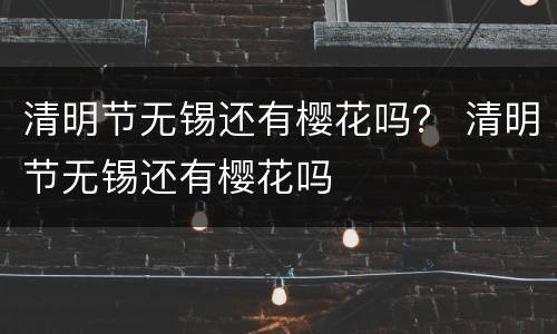清明节无锡还有樱花吗？ 清明节无锡还有樱花吗