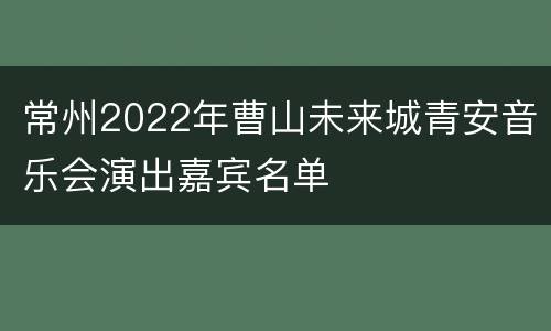 常州2022年曹山未来城青安音乐会演出嘉宾名单
