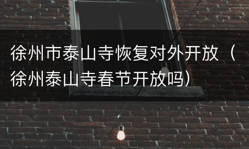 徐州市泰山寺恢复对外开放（徐州泰山寺春节开放吗）