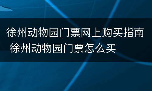 徐州动物园门票网上购买指南 徐州动物园门票怎么买