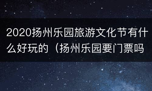 2020扬州乐园旅游文化节有什么好玩的（扬州乐园要门票吗）