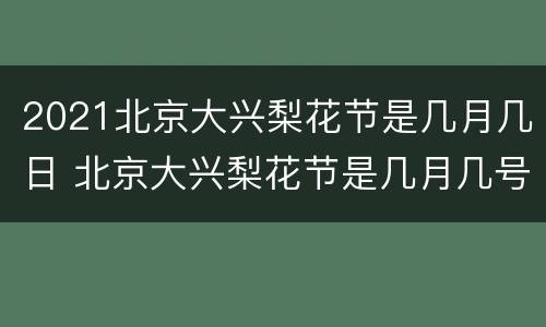 2021北京大兴梨花节是几月几日 北京大兴梨花节是几月几号