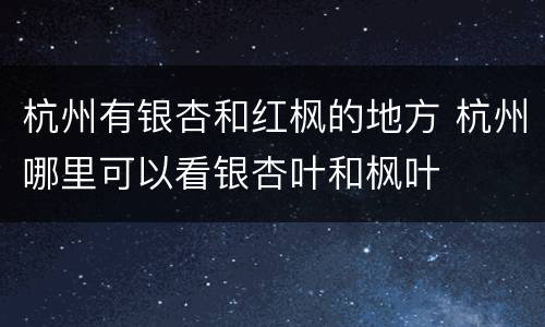杭州有银杏和红枫的地方 杭州哪里可以看银杏叶和枫叶