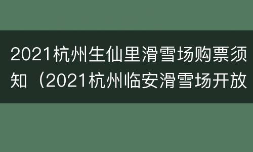 2021杭州生仙里滑雪场购票须知（2021杭州临安滑雪场开放时间）