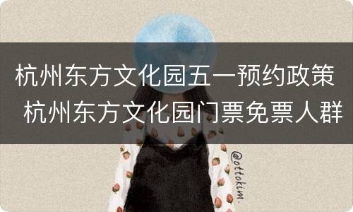 杭州东方文化园五一预约政策 杭州东方文化园门票免票人群