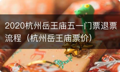 2020杭州岳王庙五一门票退票流程（杭州岳王庙票价）