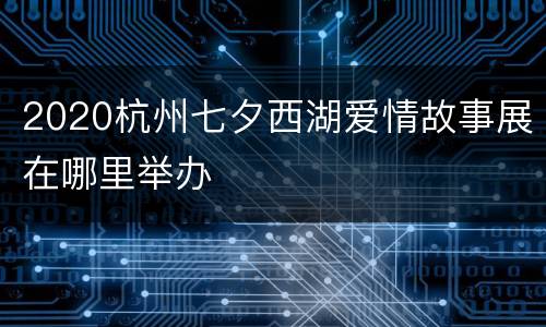 2020杭州七夕西湖爱情故事展在哪里举办