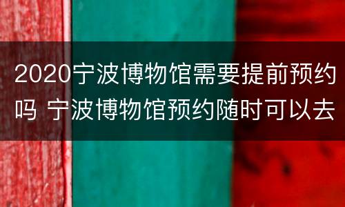 2020宁波博物馆需要提前预约吗 宁波博物馆预约随时可以去参观吗