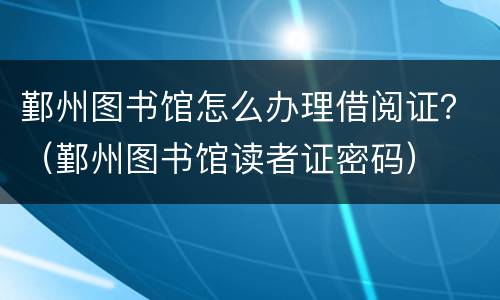 鄞州图书馆怎么办理借阅证？（鄞州图书馆读者证密码）