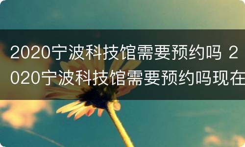 2020宁波科技馆需要预约吗 2020宁波科技馆需要预约吗现在