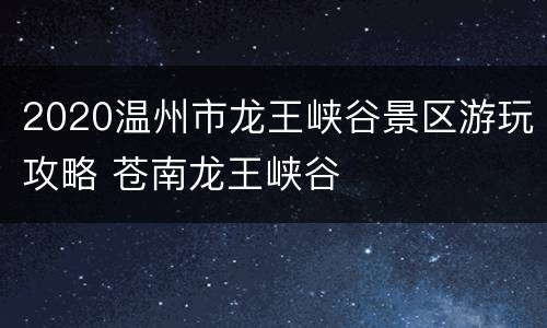 2020温州市龙王峡谷景区游玩攻略 苍南龙王峡谷