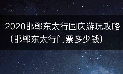 2020邯郸东太行国庆游玩攻略（邯郸东太行门票多少钱）