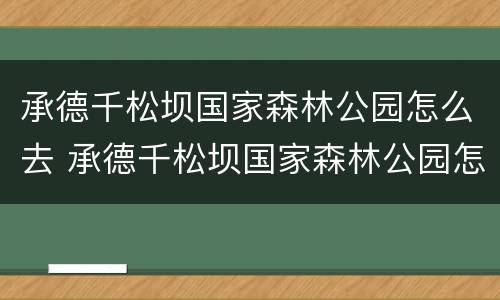 承德千松坝国家森林公园怎么去 承德千松坝国家森林公园怎么去地铁