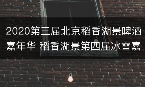 2020第三届北京稻香湖景啤酒嘉年华 稻香湖景第四届冰雪嘉年华