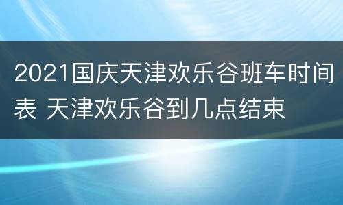2021国庆天津欢乐谷班车时间表 天津欢乐谷到几点结束