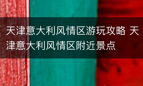 天津意大利风情区游玩攻略 天津意大利风情区附近景点