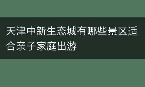 天津中新生态城有哪些景区适合亲子家庭出游