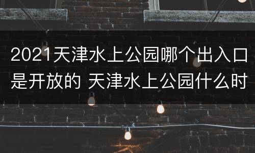 2021天津水上公园哪个出入口是开放的 天津水上公园什么时候开放