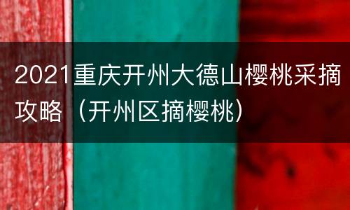 2021重庆开州大德山樱桃采摘攻略（开州区摘樱桃）