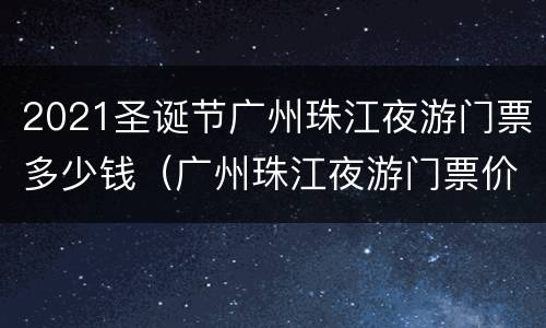 2021圣诞节广州珠江夜游门票多少钱（广州珠江夜游门票价格）