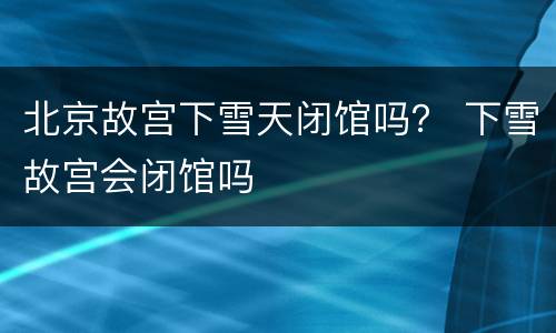 北京故宫下雪天闭馆吗？ 下雪故宫会闭馆吗