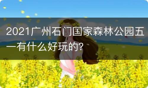 2021广州石门国家森林公园五一有什么好玩的？