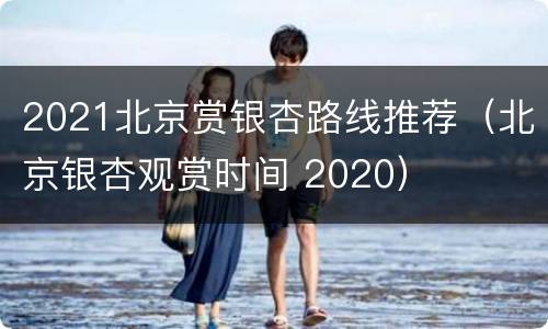 2021北京赏银杏路线推荐（北京银杏观赏时间 2020）