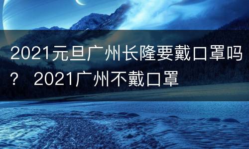 2021元旦广州长隆要戴口罩吗？ 2021广州不戴口罩