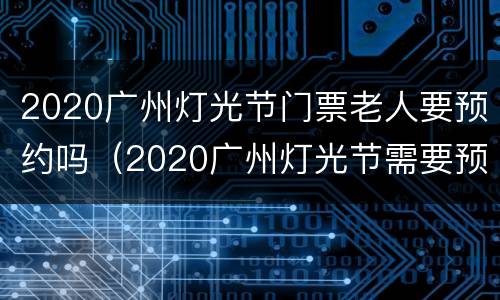 2020广州灯光节门票老人要预约吗（2020广州灯光节需要预约吗）