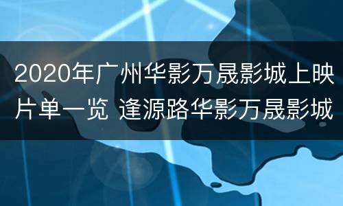 2020年广州华影万晟影城上映片单一览 逢源路华影万晟影城