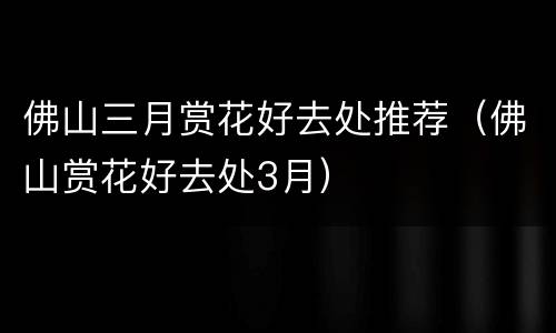 佛山三月赏花好去处推荐（佛山赏花好去处3月）