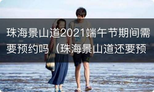 珠海景山道2021端午节期间需要预约吗（珠海景山道还要预约吗）