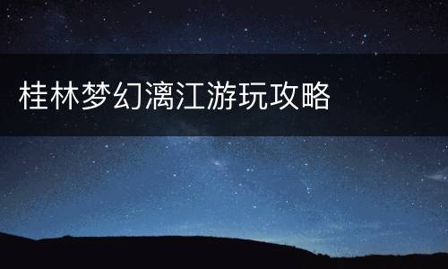 桂林梦幻漓江游玩攻略