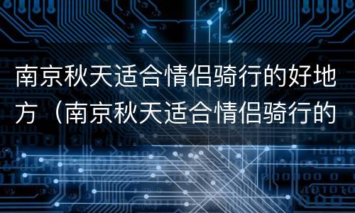 南京秋天适合情侣骑行的好地方（南京秋天适合情侣骑行的好地方有哪些）