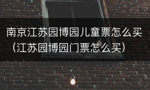 南京江苏园博园儿童票怎么买（江苏园博园门票怎么买）