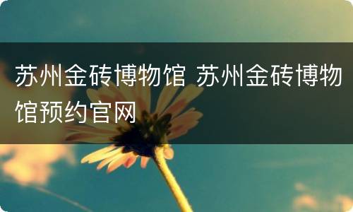 苏州金砖博物馆 苏州金砖博物馆预约官网