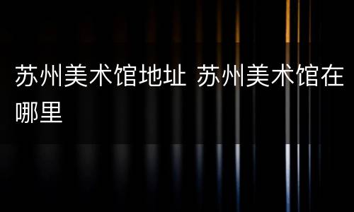 苏州美术馆地址 苏州美术馆在哪里