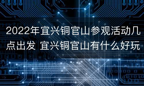 2022年宜兴铜官山参观活动几点出发 宜兴铜官山有什么好玩的