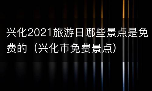 兴化2021旅游日哪些景点是免费的（兴化市免费景点）