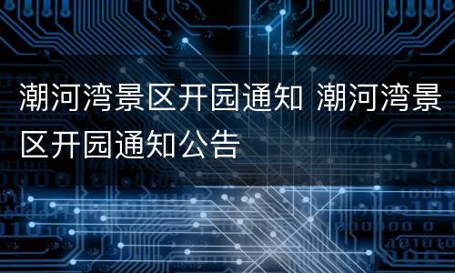 潮河湾景区开园通知 潮河湾景区开园通知公告
