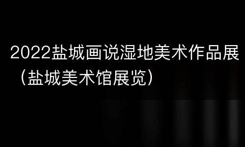 2022盐城画说湿地美术作品展（盐城美术馆展览）